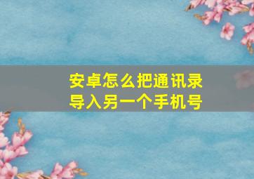 安卓怎么把通讯录导入另一个手机号