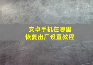 安卓手机在哪里恢复出厂设置教程