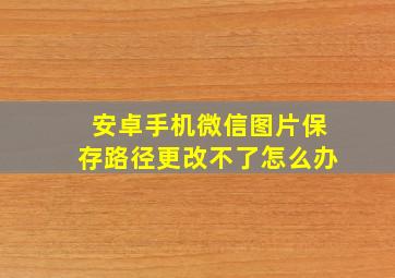 安卓手机微信图片保存路径更改不了怎么办