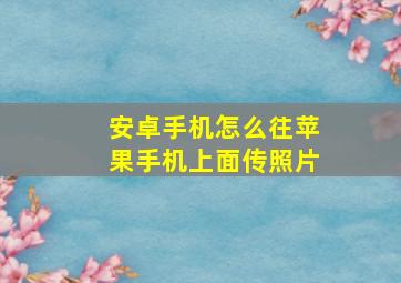 安卓手机怎么往苹果手机上面传照片