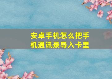 安卓手机怎么把手机通讯录导入卡里