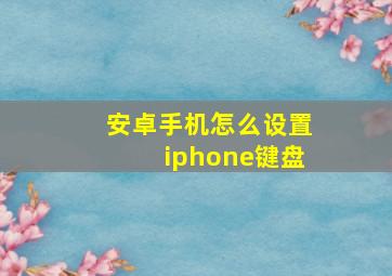 安卓手机怎么设置iphone键盘