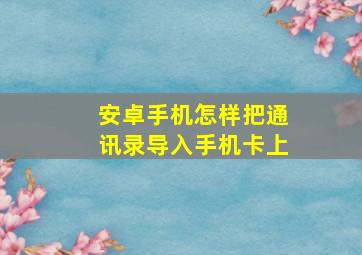 安卓手机怎样把通讯录导入手机卡上