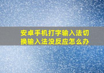 安卓手机打字输入法切换输入法没反应怎么办