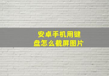 安卓手机用键盘怎么截屏图片