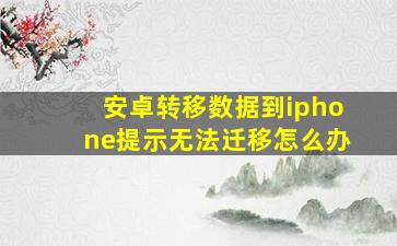 安卓转移数据到iphone提示无法迁移怎么办