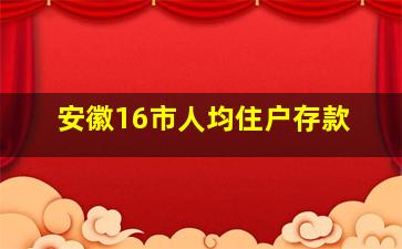 安徽16市人均住户存款