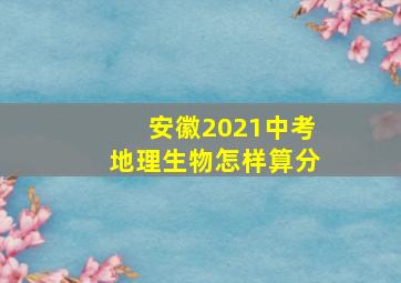 安徽2021中考地理生物怎样算分