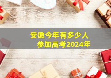 安徽今年有多少人参加高考2024年