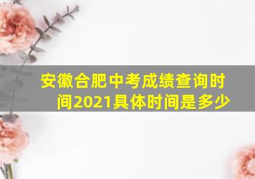 安徽合肥中考成绩查询时间2021具体时间是多少