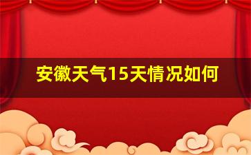 安徽天气15天情况如何