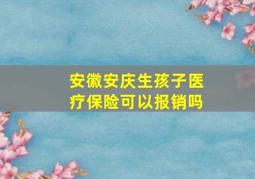 安徽安庆生孩子医疗保险可以报销吗