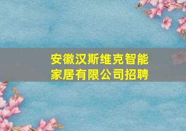 安徽汉斯维克智能家居有限公司招聘