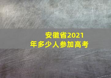 安徽省2021年多少人参加高考