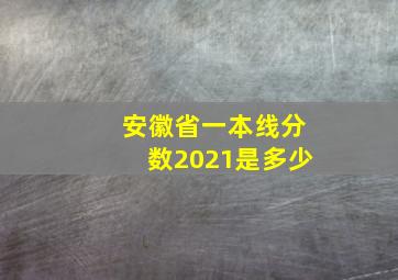 安徽省一本线分数2021是多少