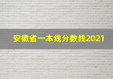 安徽省一本线分数线2021