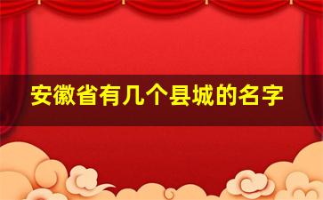 安徽省有几个县城的名字