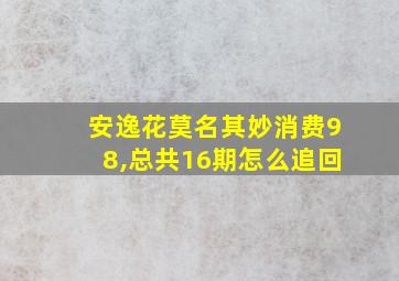 安逸花莫名其妙消费98,总共16期怎么追回