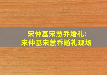 宋仲基宋慧乔婚礼:宋仲基宋慧乔婚礼现场