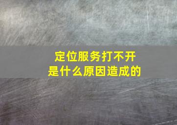 定位服务打不开是什么原因造成的