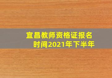 宜昌教师资格证报名时间2021年下半年