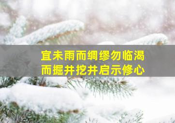 宜未雨而绸缪勿临渴而掘井挖井启示修心