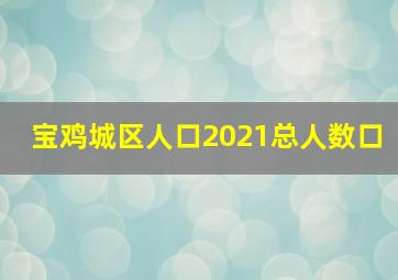 宝鸡城区人口2021总人数口