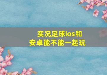 实况足球ios和安卓能不能一起玩