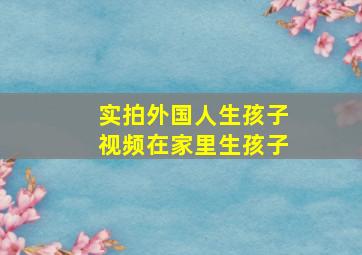 实拍外国人生孩子视频在家里生孩子