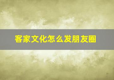 客家文化怎么发朋友圈