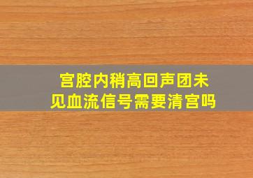 宫腔内稍高回声团未见血流信号需要清宫吗