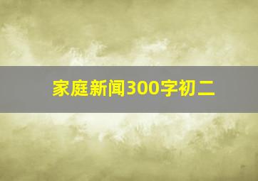 家庭新闻300字初二