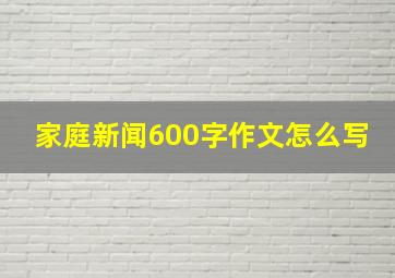 家庭新闻600字作文怎么写