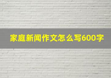 家庭新闻作文怎么写600字