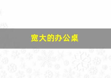 宽大的办公桌