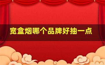 宽盒烟哪个品牌好抽一点