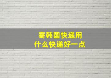 寄韩国快递用什么快递好一点