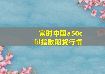 富时中国a50cfd指数期货行情