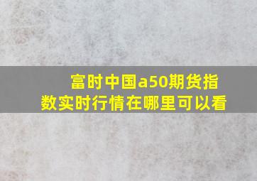 富时中国a50期货指数实时行情在哪里可以看