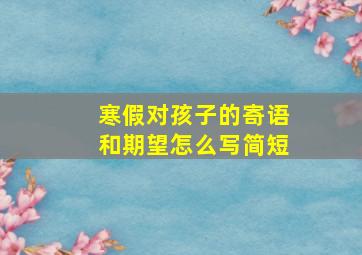 寒假对孩子的寄语和期望怎么写简短