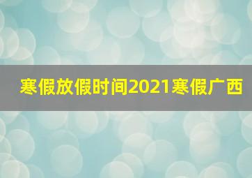 寒假放假时间2021寒假广西