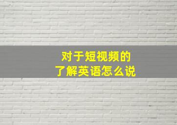 对于短视频的了解英语怎么说