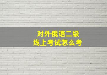 对外俄语二级线上考试怎么考