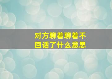 对方聊着聊着不回话了什么意思