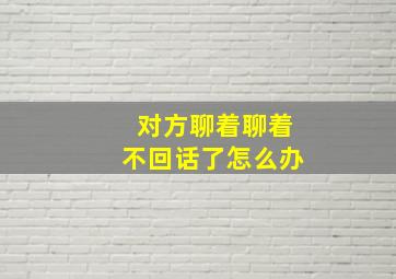 对方聊着聊着不回话了怎么办