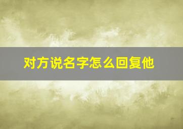 对方说名字怎么回复他