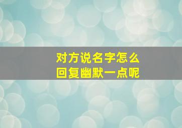 对方说名字怎么回复幽默一点呢