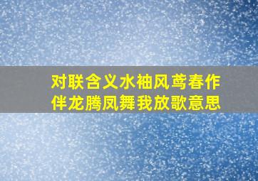 对联含义水袖风鸢春作伴龙腾凤舞我放歌意思