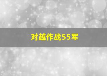 对越作战55军