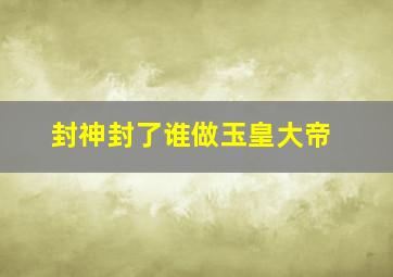 封神封了谁做玉皇大帝